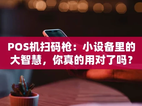 重庆POS机扫码枪：小设备里的大智慧，你真的用对了吗？
