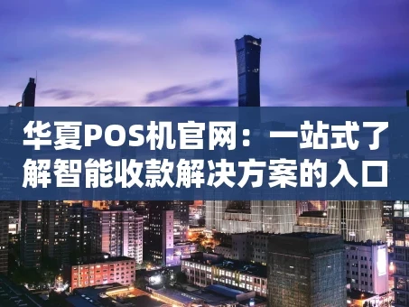 重庆华夏POS机官网：一站式了解智能收款解决方案的入口