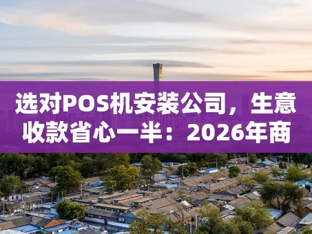 重庆选对POS机安装公司，生意收款省心一半：2026年商家避坑指南