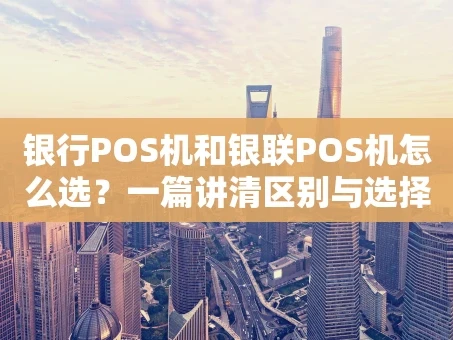 重庆银行POS机和银联POS机怎么选？一篇讲清区别与选择技巧