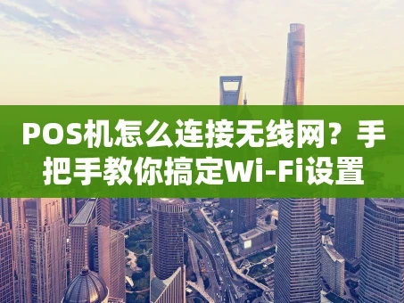 重庆POS机怎么连接无线网？手把手教你搞定Wi-Fi设置