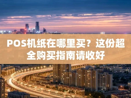 重庆POS机纸在哪里买？这份超全购买指南请收好
