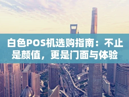 重庆白色POS机选购指南：不止是颜值，更是门面与体验