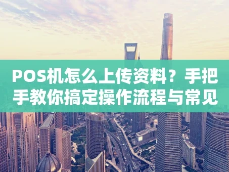 重庆POS机怎么上传资料？手把手教你搞定操作流程与常见问题