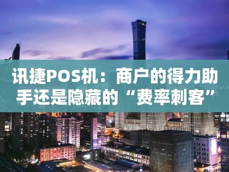 重庆讯捷POS机：商户的得力助手还是隐藏的“费率刺客”？