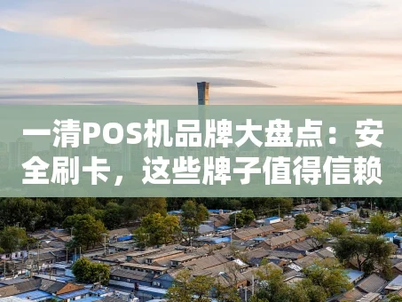 重庆一清POS机品牌大盘点：安全刷卡，这些牌子值得信赖