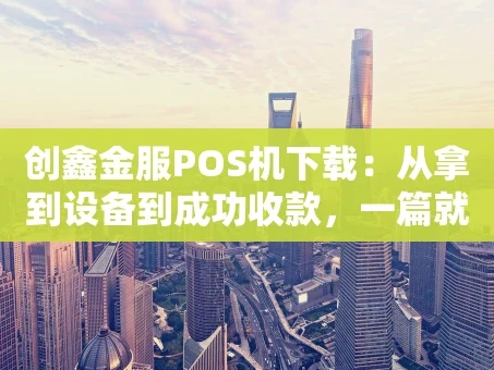 重庆创鑫金服POS机下载：从拿到设备到成功收款，一篇就够
