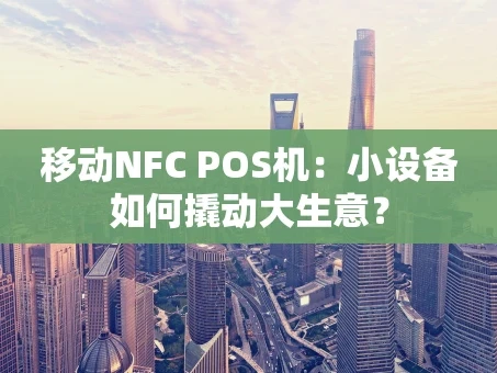 重庆移动NFC POS机：小设备如何撬动大生意？