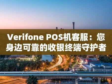 重庆Verifone POS机客服：您身边可靠的收银终端守护者