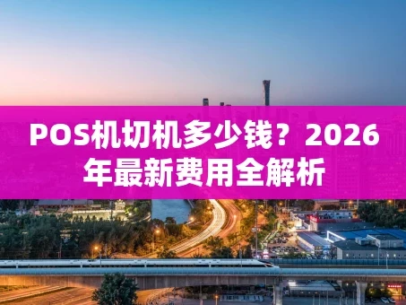 重庆POS机切机多少钱？2026年最新费用全解析