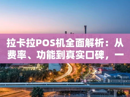 重庆拉卡拉POS机全面解析：从费率、功能到真实口碑，一篇看懂怎么选