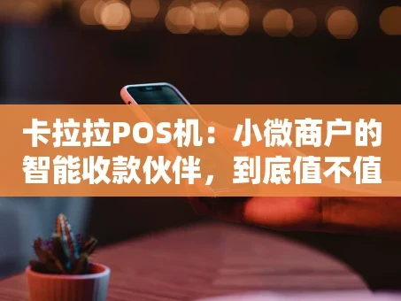 重庆卡拉拉POS机：小微商户的智能收款伙伴，到底值不值得选？