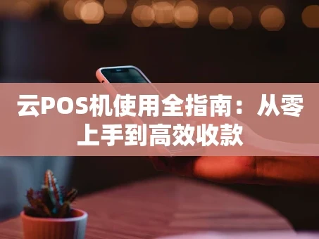 重庆云POS机使用全指南：从零上手到高效收款
