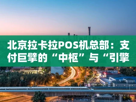 重庆北京拉卡拉POS机总部：支付巨擘的“中枢”与“引擎”