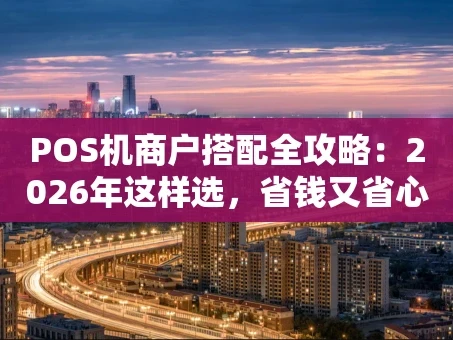 重庆POS机商户搭配全攻略：2026年这样选，省钱又省心