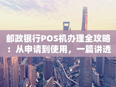 重庆邮政银行POS机办理全攻略：从申请到使用，一篇讲透