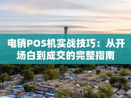 重庆电销POS机实战技巧：从开场白到成交的完整指南