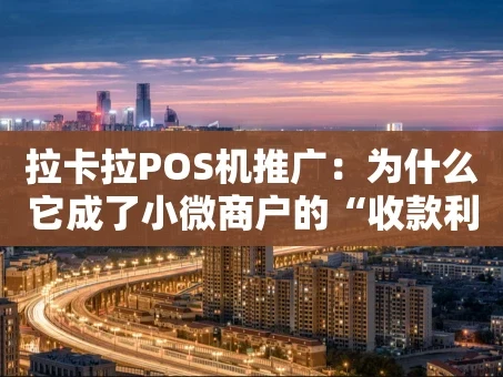 重庆拉卡拉POS机推广：为什么它成了小微商户的“收款利器”？