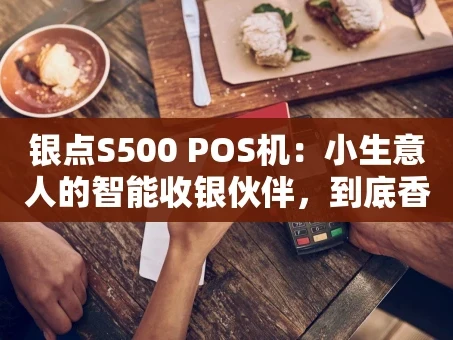 重庆银点S500 POS机：小生意人的智能收银伙伴，到底香不香？