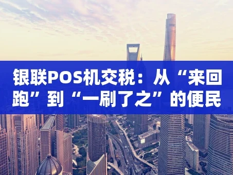 重庆银联POS机交税：从“来回跑”到“一刷了之”的便民进化