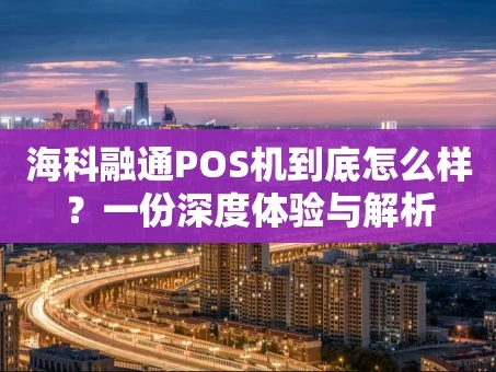 重庆海科融通POS机到底怎么样？一份深度体验与解析