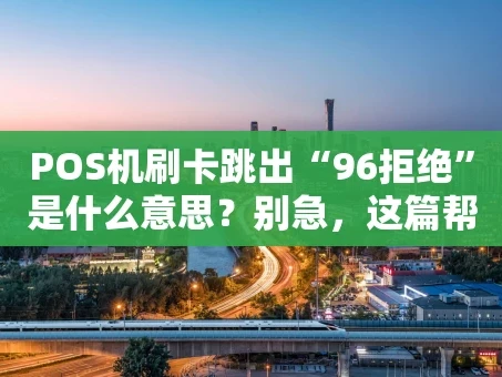 重庆POS机刷卡跳出“96拒绝”是什么意思？别急，这篇帮你彻底搞懂