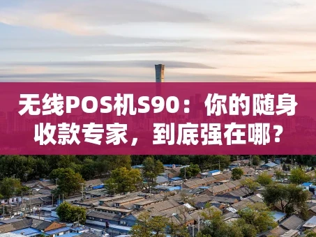 重庆无线POS机S90：你的随身收款专家，到底强在哪？