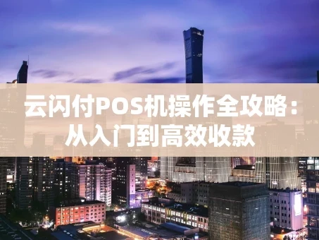 重庆云闪付POS机操作全攻略：从入门到高效收款