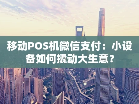 重庆移动POS机微信支付：小设备如何撬动大生意？