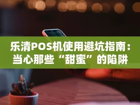 重庆乐清POS机使用避坑指南：当心那些“甜蜜”的陷阱