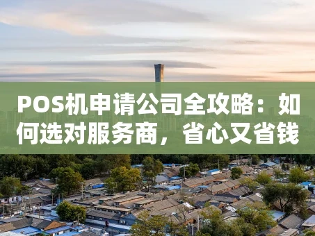 重庆POS机申请公司全攻略：如何选对服务商，省心又省钱？
