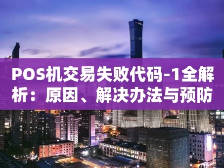 重庆POS机交易失败代码-1全解析：原因、解决办法与预防指南