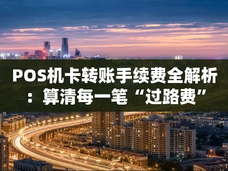 重庆POS机卡转账手续费全解析：算清每一笔“过路费”