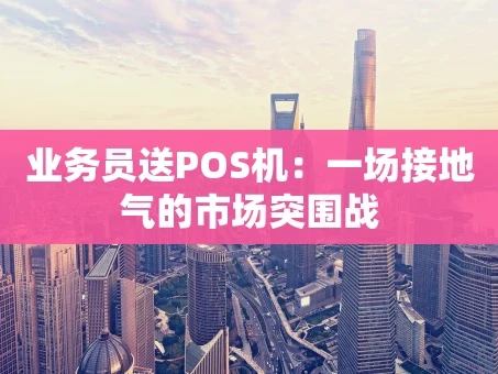重庆业务员送POS机：一场接地气的市场突围战