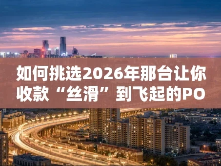 重庆如何挑选2026年那台让你收款“丝滑”到飞起的POS机？
