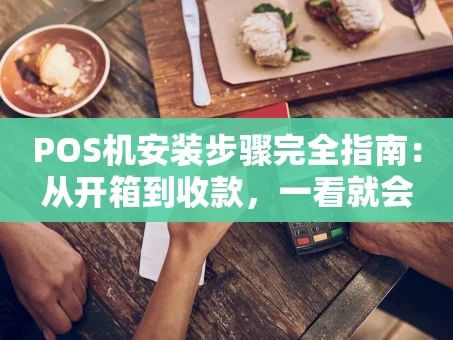 重庆POS机安装步骤完全指南：从开箱到收款，一看就会
