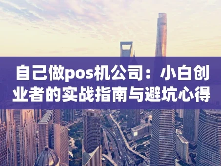 重庆自己做pos机公司：小白创业者的实战指南与避坑心得