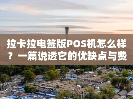 重庆拉卡拉电签版POS机怎么样？一篇说透它的优缺点与费率