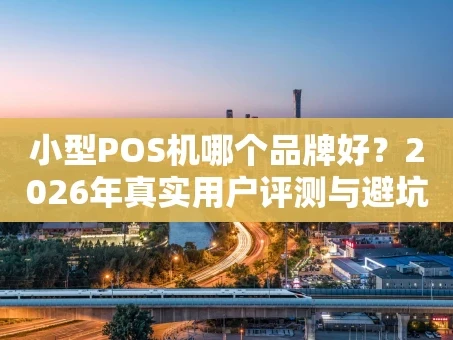 重庆小型POS机哪个品牌好？2026年真实用户评测与避坑指南