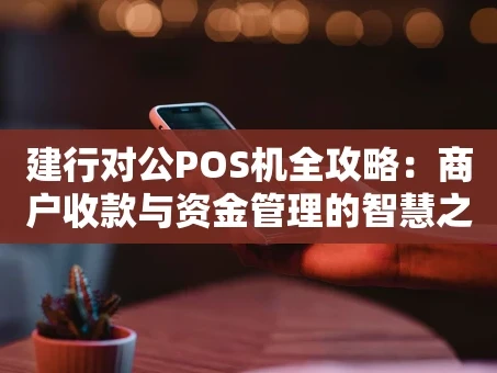重庆建行对公POS机全攻略：商户收款与资金管理的智慧之选
