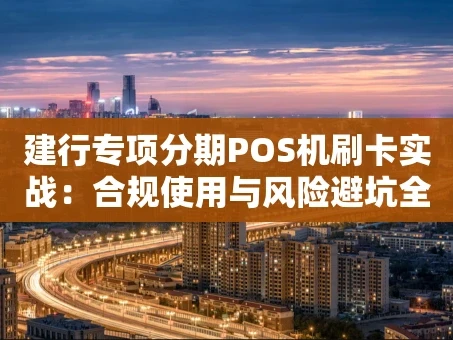 重庆建行专项分期POS机刷卡实战：合规使用与风险避坑全解析