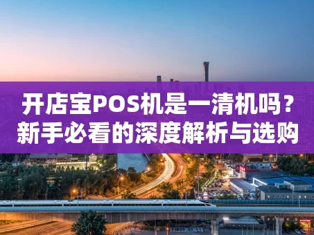 重庆开店宝POS机是一清机吗？新手必看的深度解析与选购指南