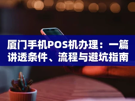 重庆厦门手机POS机办理：一篇讲透条件、流程与避坑指南