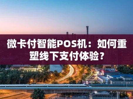 重庆微卡付智能POS机：如何重塑线下支付体验？