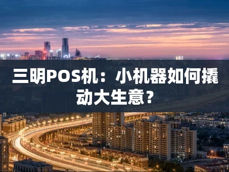重庆三明POS机：小机器如何撬动大生意？