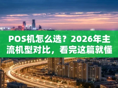重庆POS机怎么选？2026年主流机型对比，看完这篇就懂了！