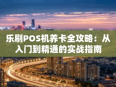 重庆乐刷POS机养卡全攻略：从入门到精通的实战指南