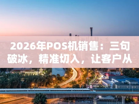 重庆2026年POS机销售：三句破冰，精准切入，让客户从拒绝到感兴趣