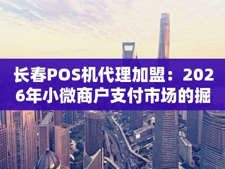 重庆长春POS机代理加盟：2026年小微商户支付市场的掘金指南