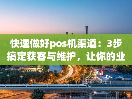 重庆快速做好pos机渠道：3步搞定获客与维护，让你的业务跑起来！